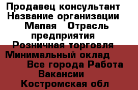 Продавец-консультант › Название организации ­ Мапая › Отрасль предприятия ­ Розничная торговля › Минимальный оклад ­ 24 000 - Все города Работа » Вакансии   . Костромская обл.